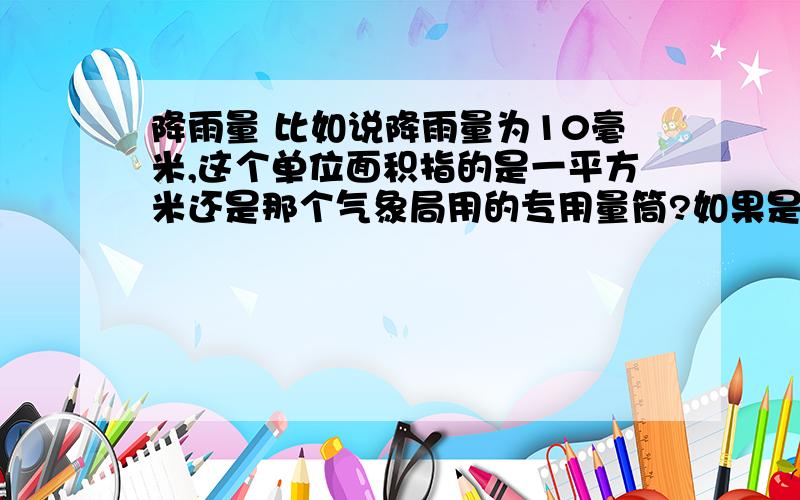 降雨量 比如说降雨量为10毫米,这个单位面积指的是一平方米还是那个气象局用的专用量筒?如果是量筒那个横截面大概是多少呢?