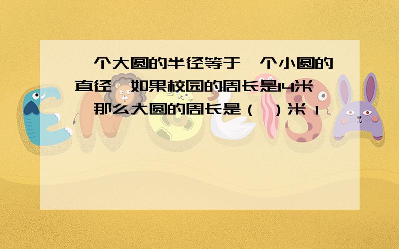 一个大圆的半径等于一个小圆的直径,如果校园的周长是14米,那么大圆的周长是（ ）米 l