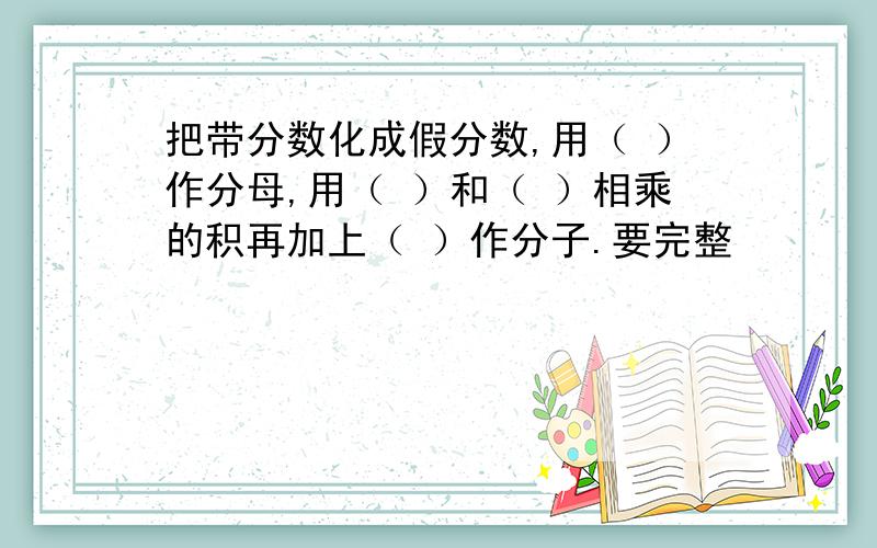 把带分数化成假分数,用（ ）作分母,用（ ）和（ ）相乘的积再加上（ ）作分子.要完整