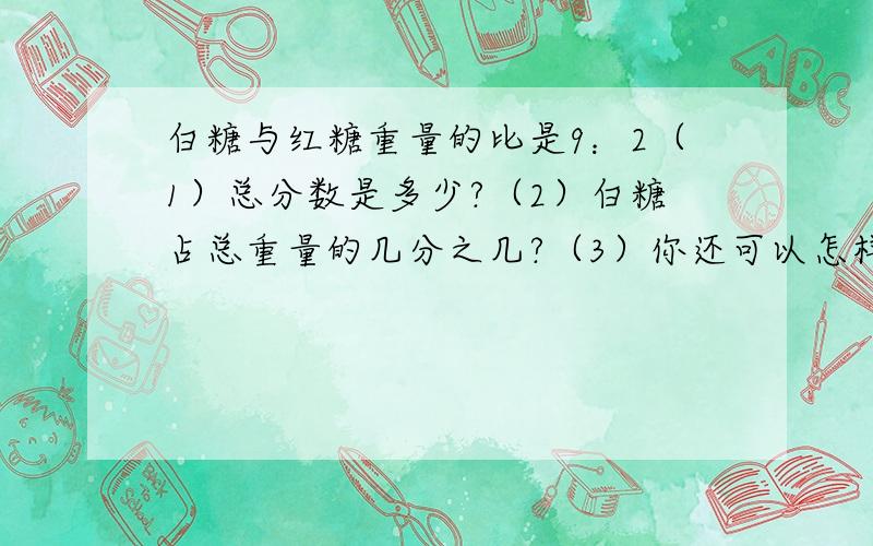 白糖与红糖重量的比是9：2（1）总分数是多少?（2）白糖占总重量的几分之几?（3）你还可以怎样问?并解答出来.