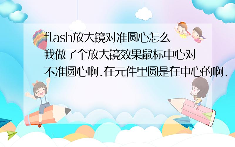 flash放大镜对准圆心怎么我做了个放大镜效果鼠标中心对不准圆心啊.在元件里圆是在中心的啊.