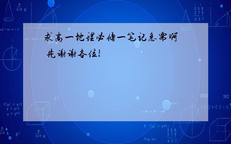 求高一地理必修一笔记急需啊  先谢谢各位!