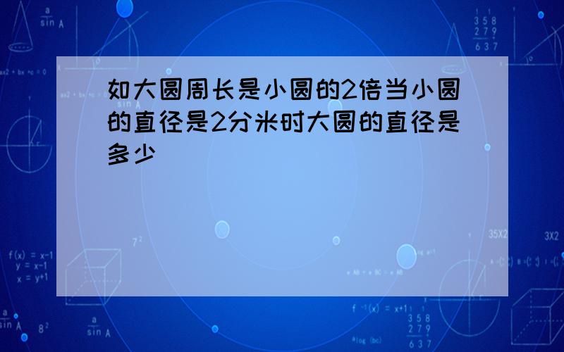 如大圆周长是小圆的2倍当小圆的直径是2分米时大圆的直径是多少