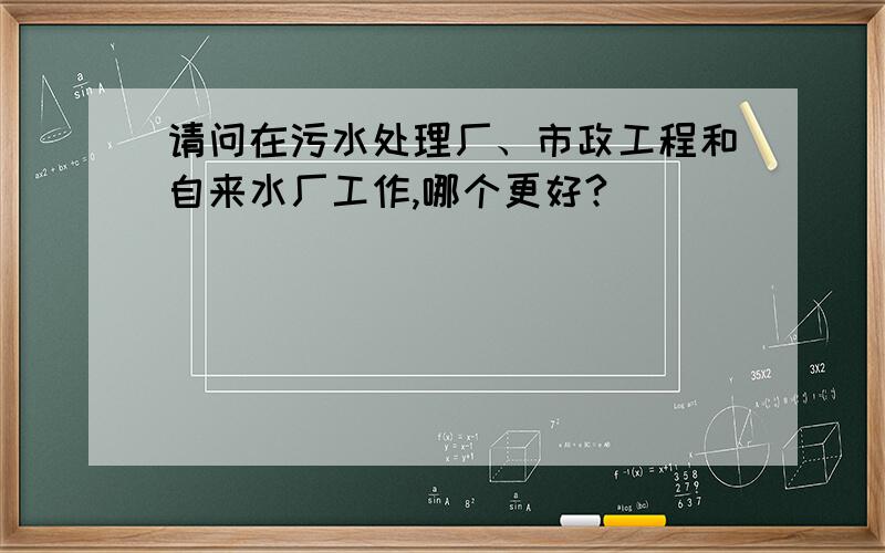 请问在污水处理厂、市政工程和自来水厂工作,哪个更好?