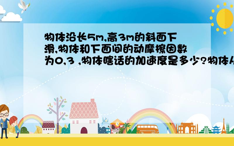 物体沿长5m,高3m的斜面下滑,物体和下面间的动摩檫因数为0,3 ,物体瞎话的加速度是多少?物体从斜面顶端下滑到底端的时间为 g=10m/s2