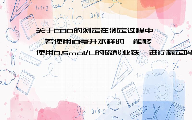 关于COD的测定在测定过程中,若使用10毫升水样时,能够使用0.5mol/L的硫酸亚铁铵进行标定吗