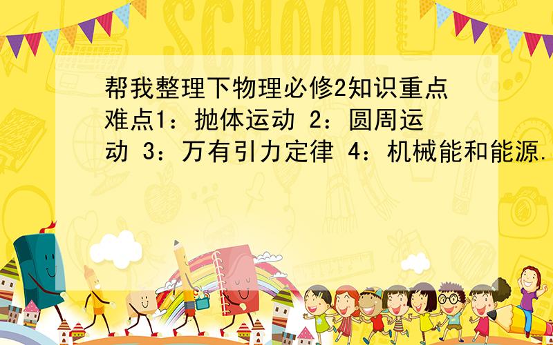 帮我整理下物理必修2知识重点难点1：抛体运动 2：圆周运动 3：万有引力定律 4：机械能和能源.