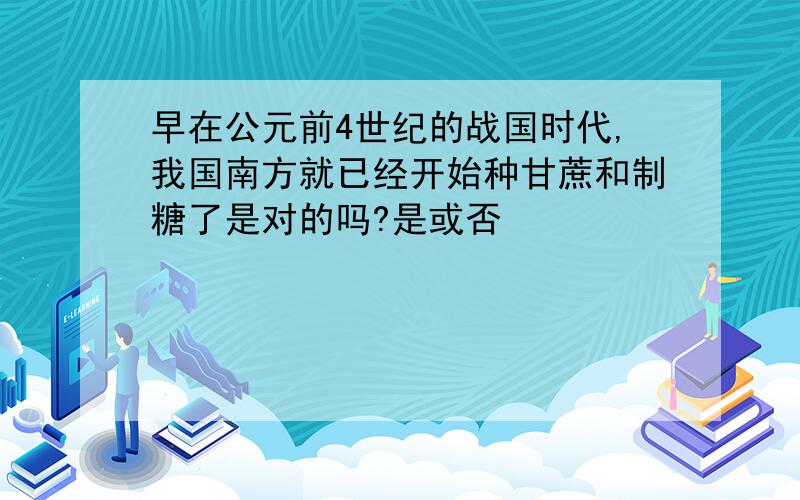 早在公元前4世纪的战国时代,我国南方就已经开始种甘蔗和制糖了是对的吗?是或否