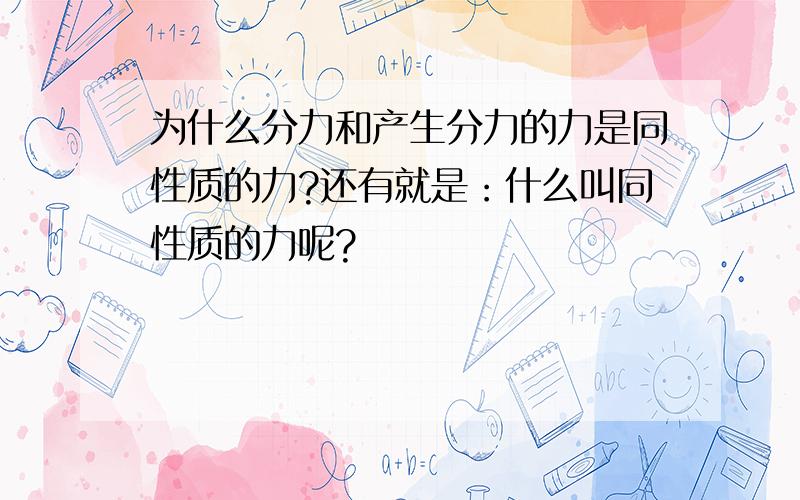 为什么分力和产生分力的力是同性质的力?还有就是：什么叫同性质的力呢?