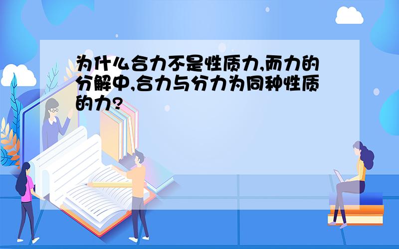 为什么合力不是性质力,而力的分解中,合力与分力为同种性质的力?