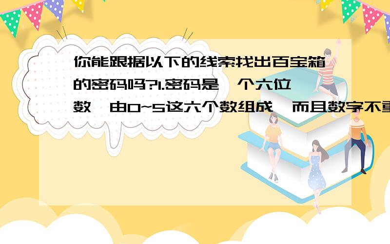 你能跟据以下的线索找出百宝箱的密码吗?1.密码是一个六位数,由0~5这六个数组成,而且数字不重复.2.这个六位数是在500000与600000之间的偶数.十位上的数字是1.3.密码的十万位、万位、千位上数