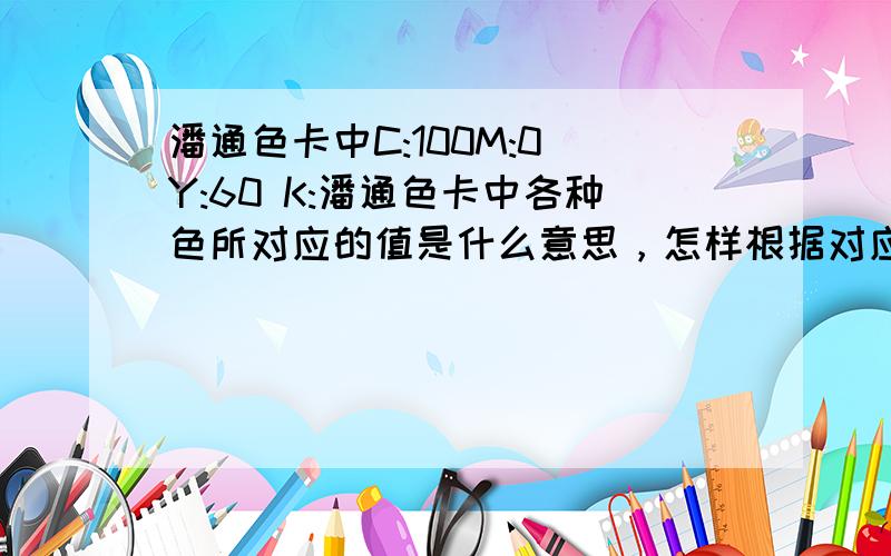 潘通色卡中C:100M:0 Y:60 K:潘通色卡中各种色所对应的值是什么意思，怎样根据对应的值来调色，比如C:100M:0 Y:60 K:38