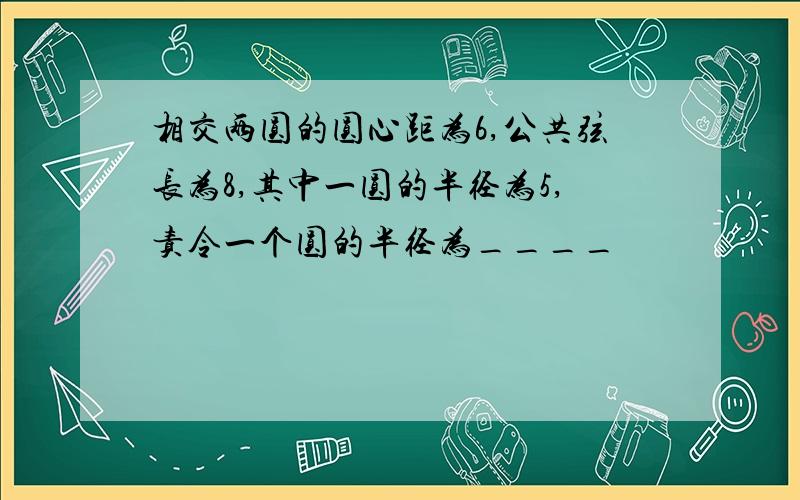 相交两圆的圆心距为6,公共弦长为8,其中一圆的半径为5,责令一个圆的半径为____