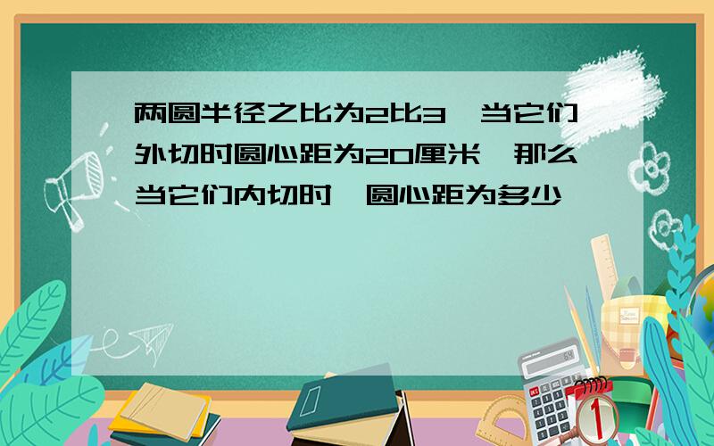 两圆半径之比为2比3,当它们外切时圆心距为20厘米,那么当它们内切时,圆心距为多少