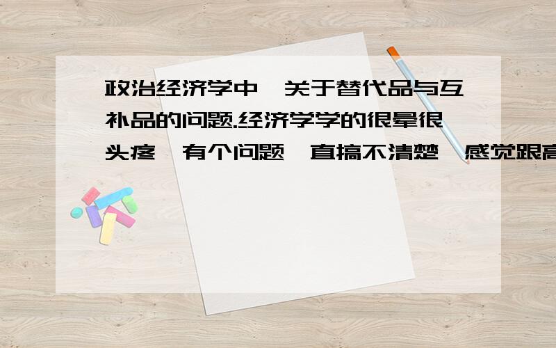 政治经济学中,关于替代品与互补品的问题.经济学学的很晕很头疼,有个问题一直搞不清楚,感觉跟高中时候政治中间的经济差不多,可惜现在都忘差不多了.问：商品A的价格上涨,商品B的需求量