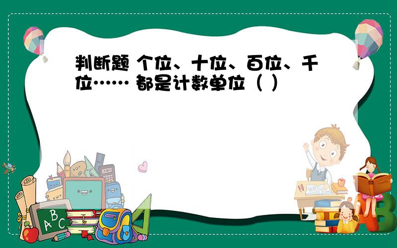 判断题 个位、十位、百位、千位…… 都是计数单位（ ）