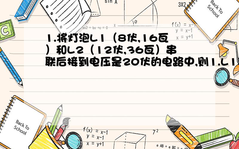 1.将灯泡L1（8伏,16瓦）和L2（12伏,36瓦）串联后接到电压是20伏的电路中,则1.L1和L2都能正常发光2.只有L1能够正常发光3.只有L2能够正常发光4.都不能正常发光2.将（6伏,2.4瓦）和（4伏,1瓦）的两