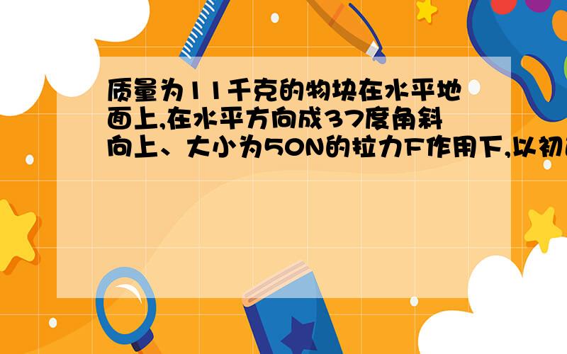 质量为11千克的物块在水平地面上,在水平方向成37度角斜向上、大小为50N的拉力F作用下,以初速度为10米每秒的速度做匀速直线运动.(1)物块与水平面间的动摩擦因数?(2)若撤去力F,物块经过三秒