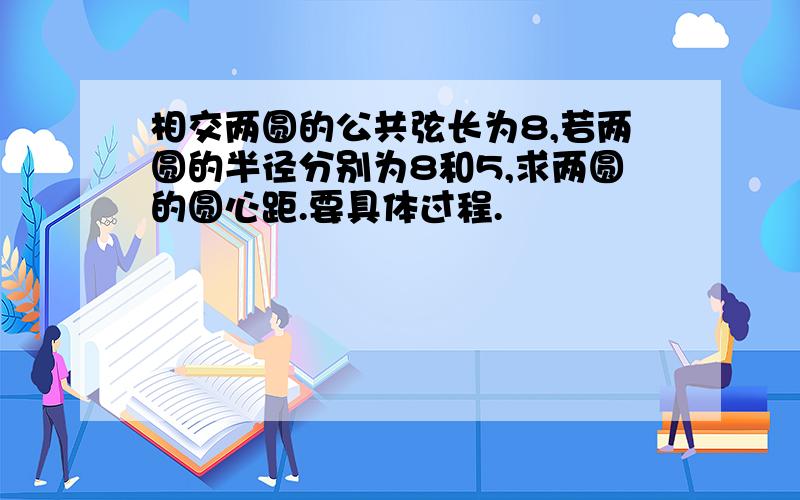 相交两圆的公共弦长为8,若两圆的半径分别为8和5,求两圆的圆心距.要具体过程.