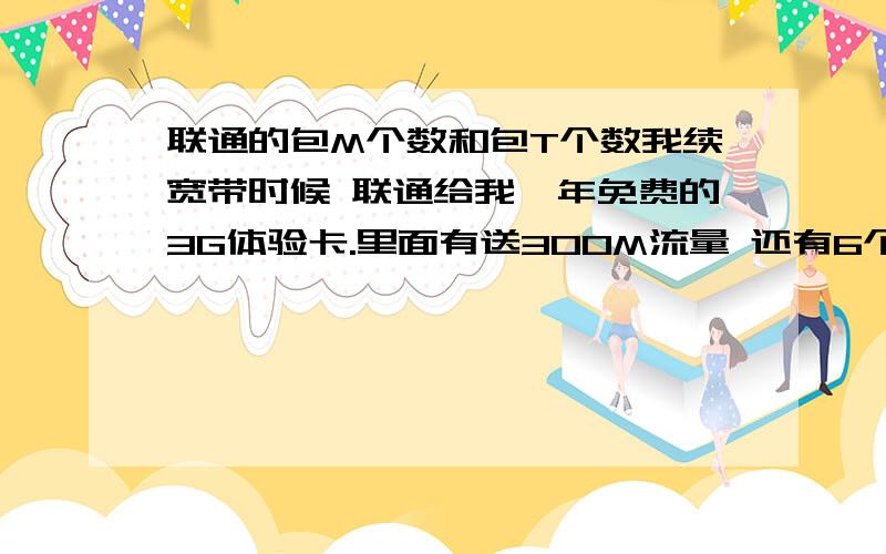 联通的包M个数和包T个数我续宽带时候 联通给我一年免费的3G体验卡.里面有送300M流量 还有6个M和10个T...请问6个M是什么意思通俗点 还有超过6个M后 下载第7个是扣除我的流量 还是是收费的啊?