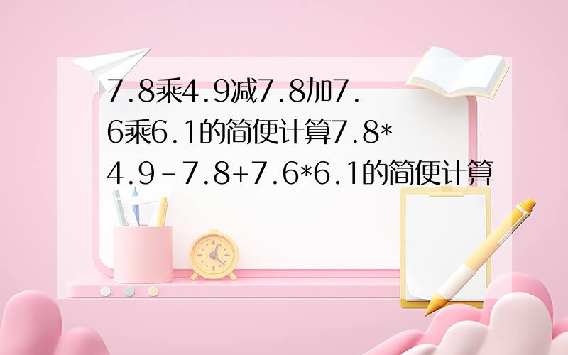 7.8乘4.9减7.8加7.6乘6.1的简便计算7.8*4.9-7.8+7.6*6.1的简便计算