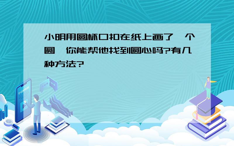 小明用圆杯口扣在纸上画了一个圆,你能帮他找到圆心吗?有几种方法?