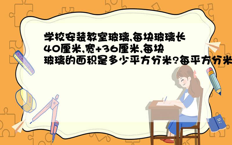 学校安装教室玻璃,每块玻璃长40厘米,宽+36厘米,每块玻璃的面积是多少平方分米?每平方分米4角钱,一块玻璃多少钱