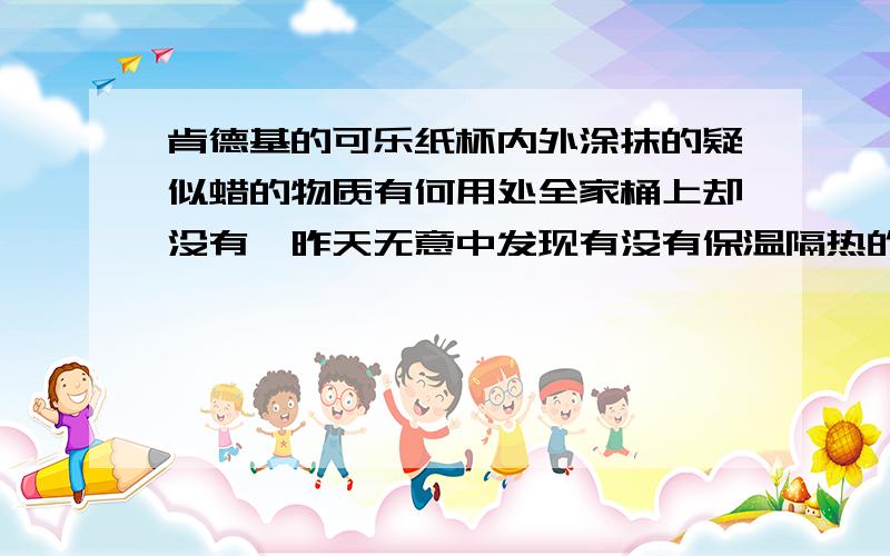 肯德基的可乐纸杯内外涂抹的疑似蜡的物质有何用处全家桶上却没有,昨天无意中发现有没有保温隔热的功效？来点充分的理由