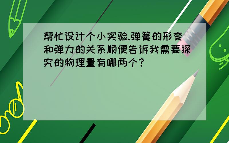 帮忙设计个小实验.弹簧的形变和弹力的关系顺便告诉我需要探究的物理量有哪两个?