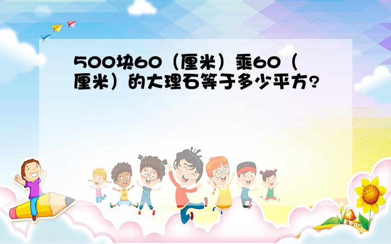 500块60（厘米）乘60（厘米）的大理石等于多少平方?