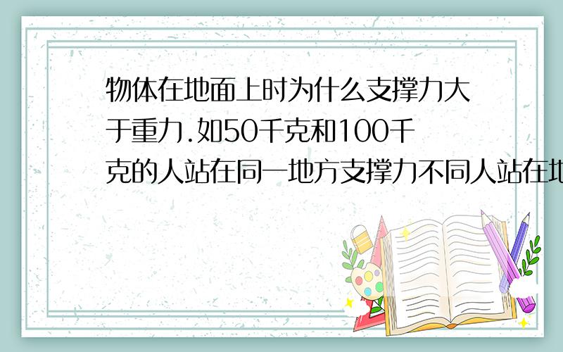 物体在地面上时为什么支撑力大于重力.如50千克和100千克的人站在同一地方支撑力不同人站在地面上为什么不说支撑力大于重力,使人不向下调重力大于支撑力会怎么样