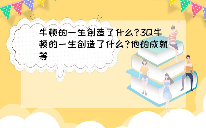 牛顿的一生创造了什么?3Q牛顿的一生创造了什么?他的成就等`