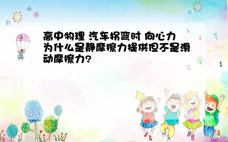 高中物理 汽车拐弯时 向心力为什么是静摩擦力提供但不是滑动摩擦力?