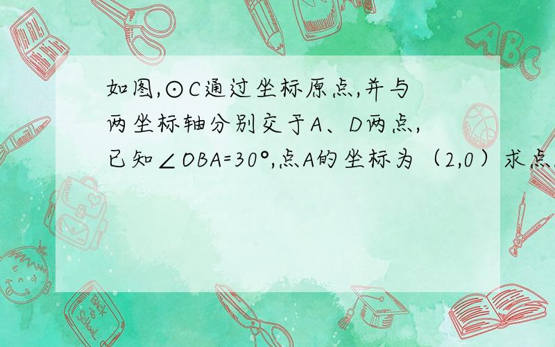 如图,⊙C通过坐标原点,并与两坐标轴分别交于A、D两点,已知∠OBA=30°,点A的坐标为（2,0）求点D的坐标及圆心C的坐标