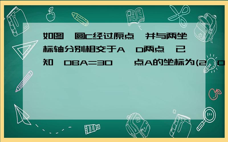 如图,圆C经过原点,并与两坐标轴分别相交于A,D两点,已知∠OBA=30°,点A的坐标为(2,0）,求点D的坐标及圆心C坐标 不好意思 没图