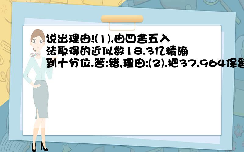 说出理由!(1).由四舍五入法取得的近似数18.3亿精确到十分位.答:错,理由:(2).把37.964保留3个有效数字,并用科学记数法表示是3.80*10.答:错,理由:我语言不好,请你们帮我说一下清楚的理由.