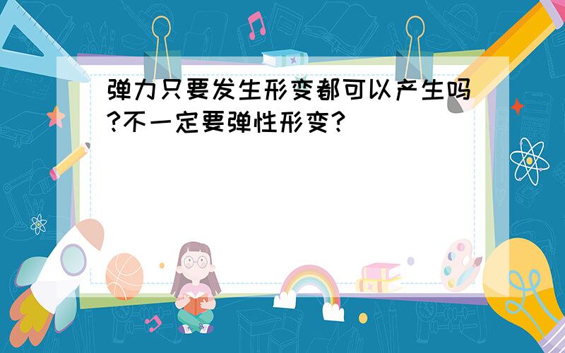 弹力只要发生形变都可以产生吗?不一定要弹性形变?