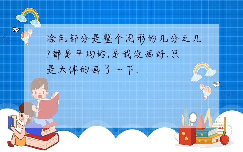 涂色部分是整个图形的几分之几?都是平均的,是我没画好.只是大体的画了一下.