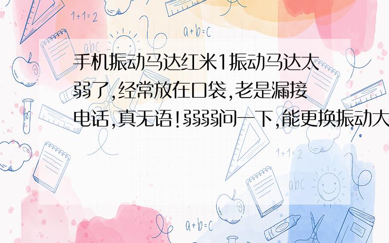 手机振动马达红米1振动马达太弱了,经常放在口袋,老是漏接电话,真无语!弱弱问一下,能更换振动大的马达吗?