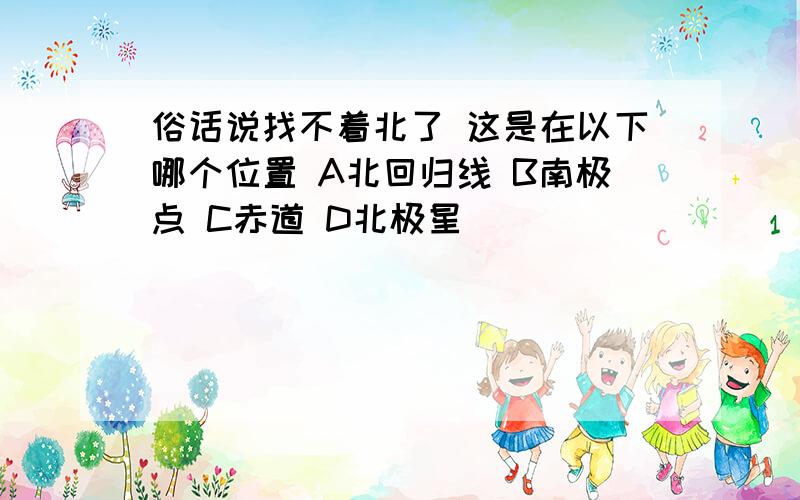 俗话说找不着北了 这是在以下哪个位置 A北回归线 B南极点 C赤道 D北极星