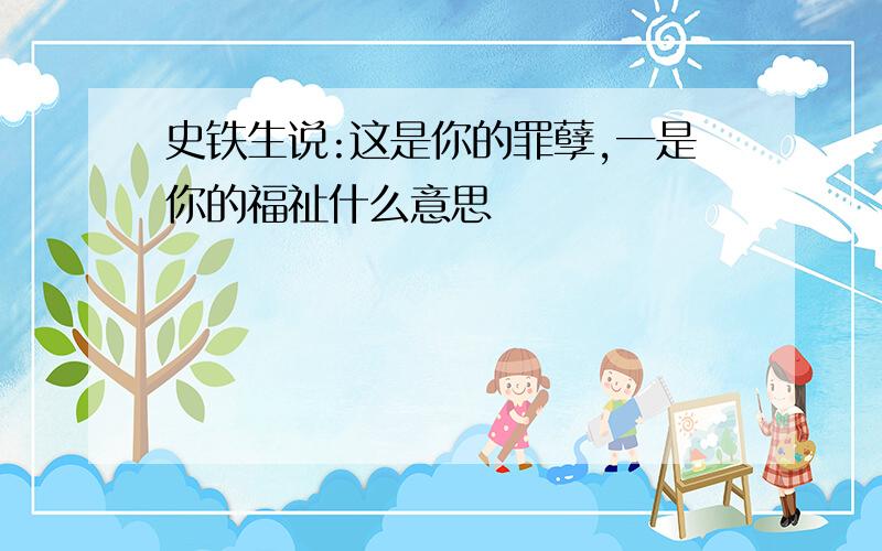 史铁生说:这是你的罪孽,一是你的福祉什么意思