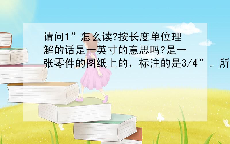 请问1”怎么读?按长度单位理解的话是一英寸的意思吗?是一张零件的图纸上的，标注的是3/4”。所以应该是长度单位。和厘米怎么换算？