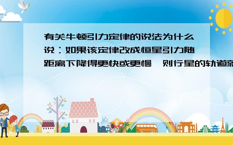 有关牛顿引力定律的说法为什么说：如果该定律改成恒星引力随距离下降得更快或更慢,则行星的轨道就不会是椭圆；它们要么会像太阳旋进,要么会从太阳逃离.这和引力定律的区别是什么