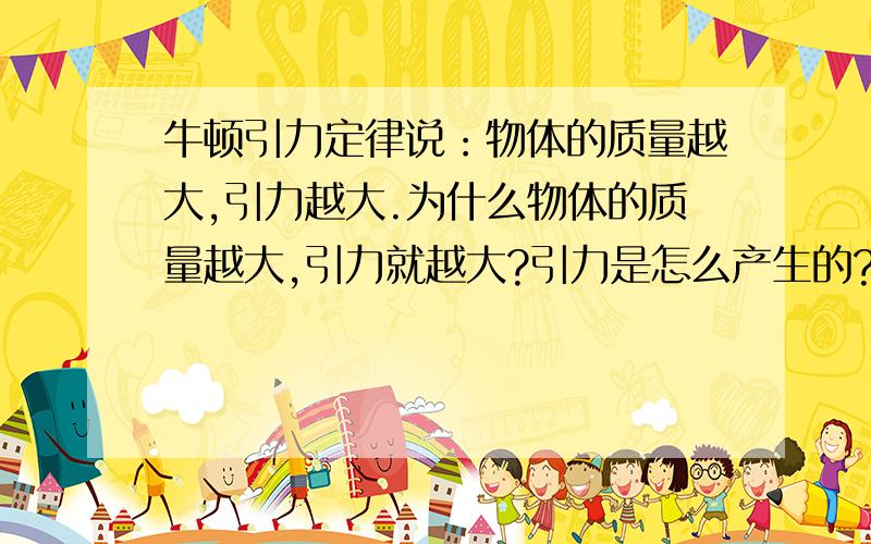 牛顿引力定律说：物体的质量越大,引力越大.为什么物体的质量越大,引力就越大?引力是怎么产生的?