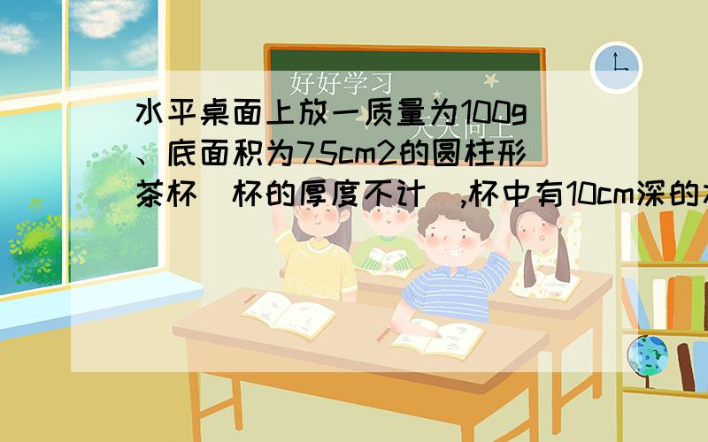 水平桌面上放一质量为100g、底面积为75cm2的圆柱形茶杯（杯的厚度不计）,杯中有10cm深的水,则水对杯底的压强为_ __Pa,桌面对杯子的支持力为_ _N,杯子对桌面的压强为__ _Pa（g取10N/kg）这个题中