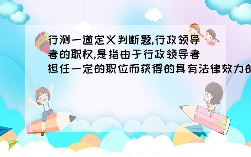 行测一道定义判断题,行政领导者的职权,是指由于行政领导者担任一定的职位而获得的具有法律效力的权力,是行政职位所赋予的权力.下列属于行政领导者的职权的是（ ）.A.已经退休的某局