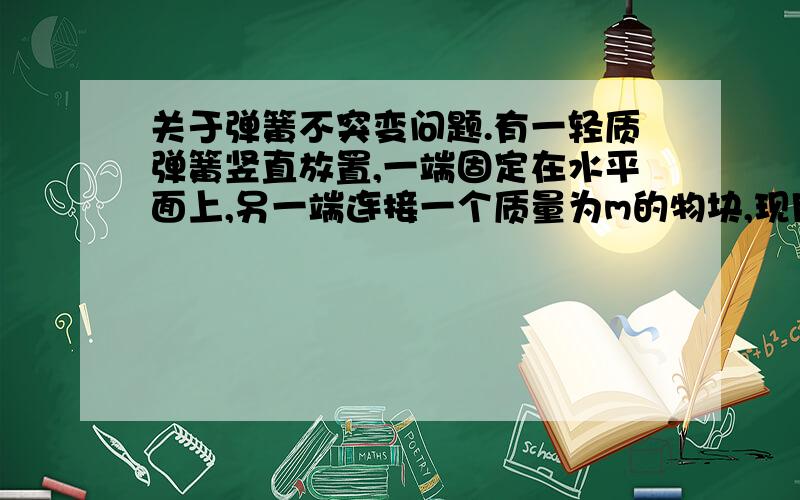 关于弹簧不突变问题.有一轻质弹簧竖直放置,一端固定在水平面上,另一端连接一个质量为m的物块,现用一个竖直方向的压力F使物块保持静止状态.当突然撤去F的瞬间,物块的加速度为F/m.（但为