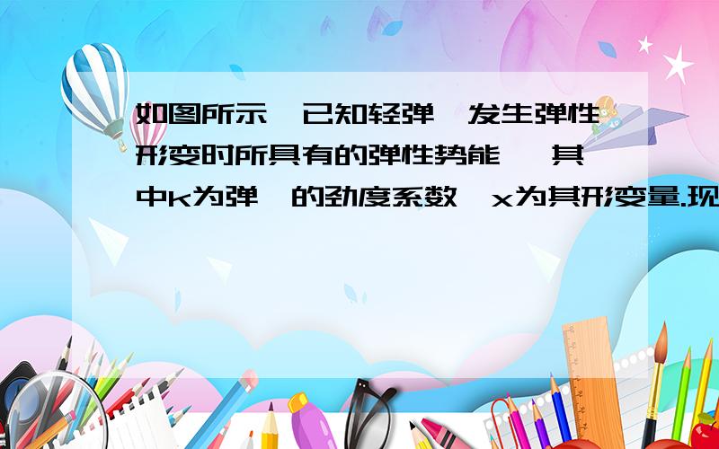 如图所示,已知轻弹簧发生弹性形变时所具有的弹性势能 ,其中k为弹簧的劲度系数,x为其形变量.现有质量为m 1 的物快与劲度系数为k的轻弹簧相连接并静止地放在光滑的水平桌面上,弹簧的另一