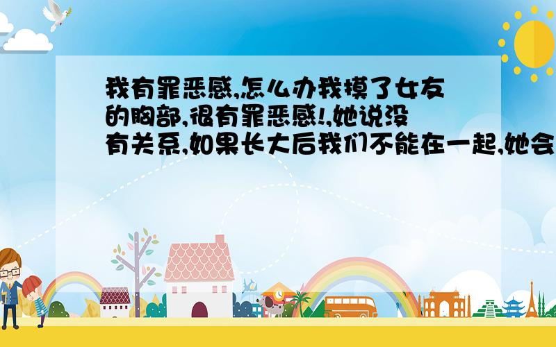 我有罪恶感,怎么办我摸了女友的胸部,很有罪恶感!,她说没有关系,如果长大后我们不能在一起,她会不会很恨我?胡说的消失