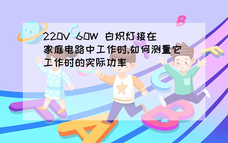 220V 60W 白炽灯接在家庭电路中工作时,如何测量它工作时的实际功率